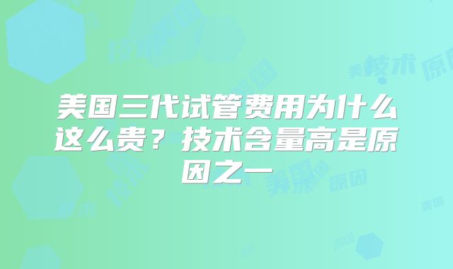 美国三代试管费用为什么这么贵？技术含量高是原因之一