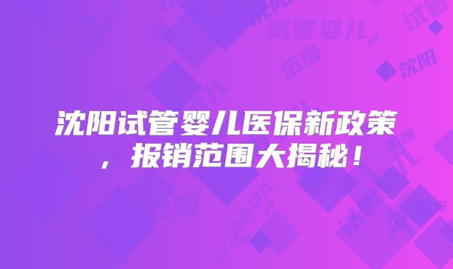 沈阳试管婴儿医保新政策，报销范围大揭秘！