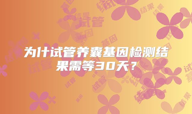 为什试管养囊基因检测结果需等30天?