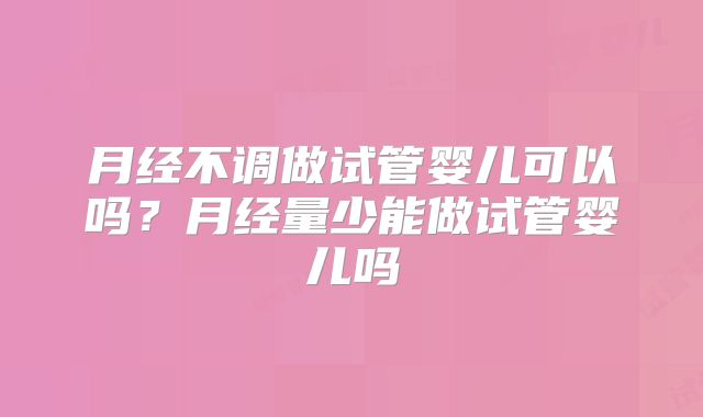 月经不调做试管婴儿可以吗？月经量少能做试管婴儿吗