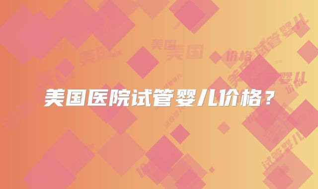 美国医院试管婴儿价格?