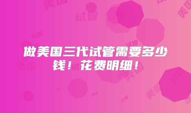 做美国三代试管需要多少钱!花费明细!