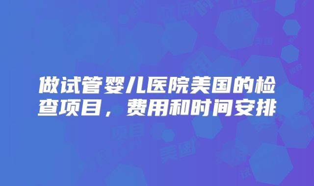做试管婴儿医院美国的检查项目,费用和时间安排