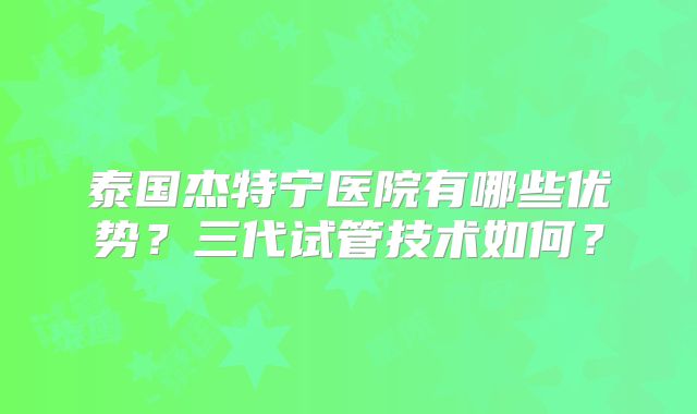 泰国杰特宁医院有哪些优势？三代试管技术如何？