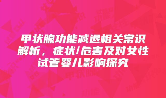 甲状腺功能减退相关常识解析，症状/危害及对女性试管婴儿影响探究