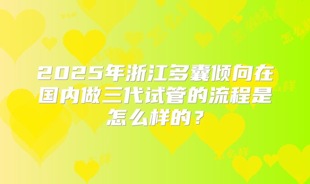 2025年浙江多囊倾向在国内做三代试管的流程是怎么样的？