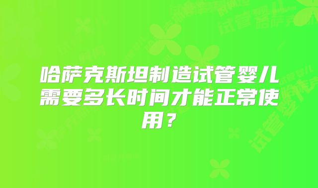 哈萨克斯坦制造试管婴儿需要多长时间才能正常使用？