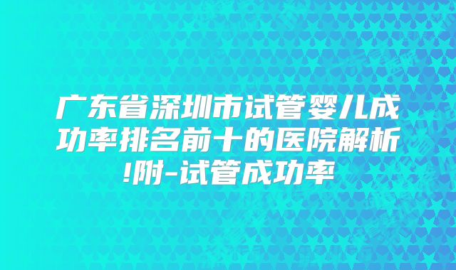广东省深圳市试管婴儿成功率排名前十的医院解析!附-试管成功率