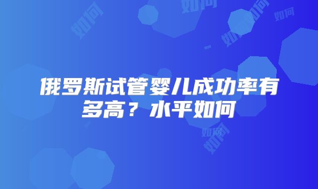 俄罗斯试管婴儿成功率有多高？水平如何