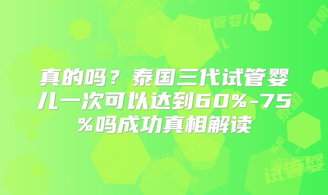 真的吗？泰国三代试管婴儿一次可以达到60%-75%吗成功真相解读