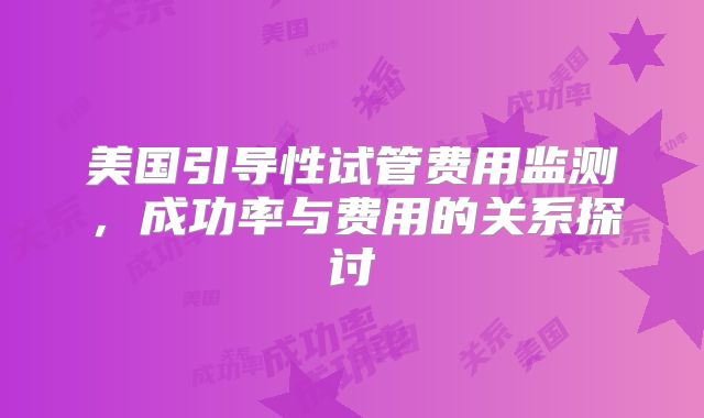 美国引导性试管费用监测，成功率与费用的关系探讨