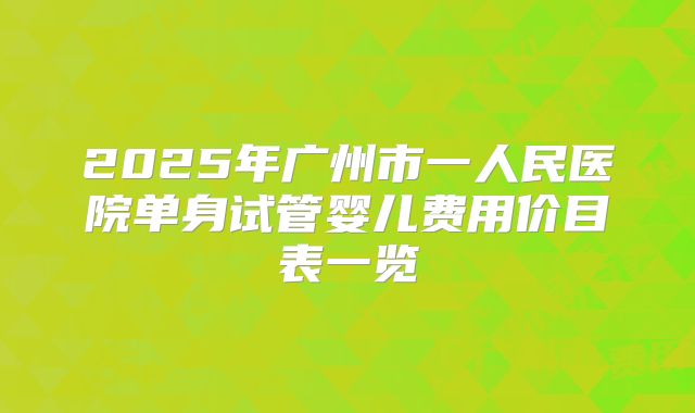 2025年广州市一人民医院单身试管婴儿费用价目表一览