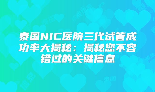 泰国NIC医院三代试管成功率大揭秘:揭秘您不容错过的关键信息