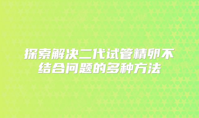 探索解决二代试管精卵不结合问题的多种方法