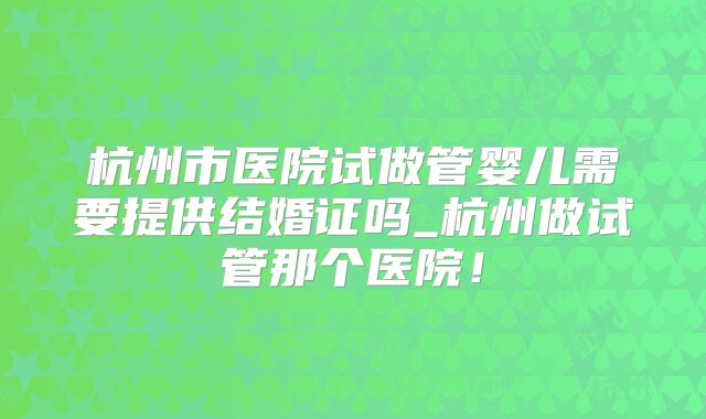 杭州市医院试做管婴儿需要提供结婚证吗_杭州做试管那个医院！