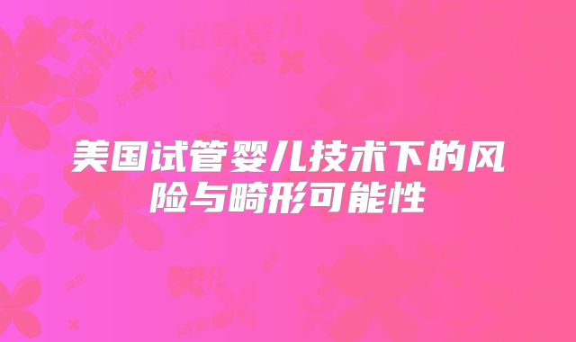 美国试管婴儿技术下的风险与畸形可能性