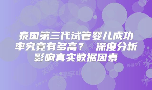 泰国第三代试管婴儿成功率究竟有多高？ 深度分析影响真实数据因素