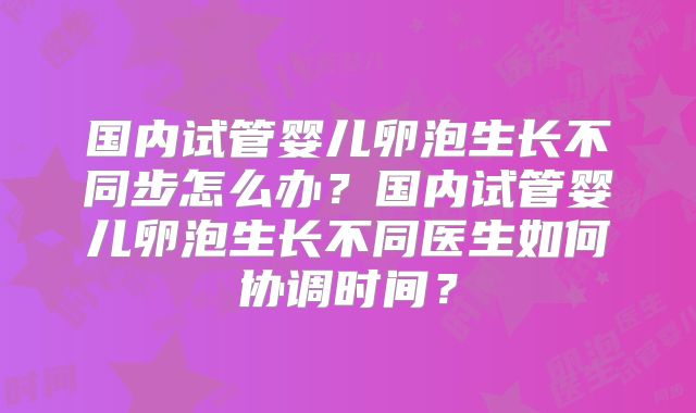 国内试管婴儿卵泡生长不同步怎么办？国内试管婴儿卵泡生长不同医生如何协调时间？
