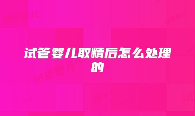 试管婴儿取精后怎么处理的