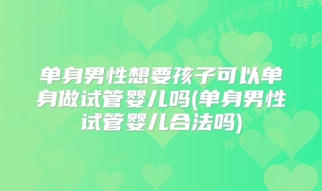 单身男性想要孩子可以单身做试管婴儿吗(单身男性试管婴儿合法吗)