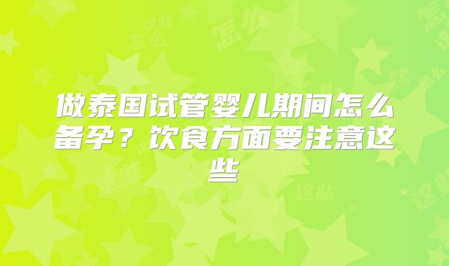 做泰国试管婴儿期间怎么备孕？饮食方面要注意这些