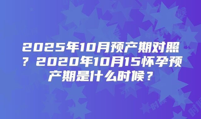 2025年10月预产期对照？2020年10月15怀孕预产期是什么时候？