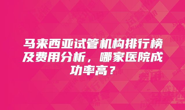 马来西亚试管机构排行榜及费用分析，哪家医院成功率高？