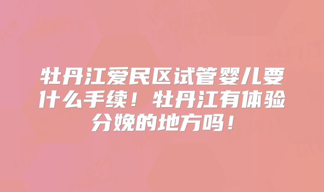 牡丹江爱民区试管婴儿要什么手续！牡丹江有体验分娩的地方吗！