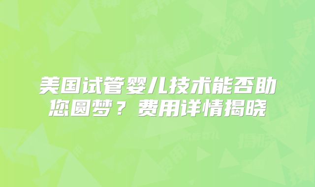 美国试管婴儿技术能否助您圆梦？费用详情揭晓