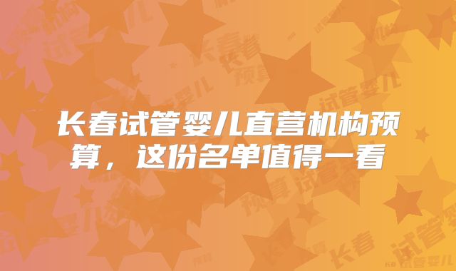长春试管婴儿直营机构预算，这份名单值得一看