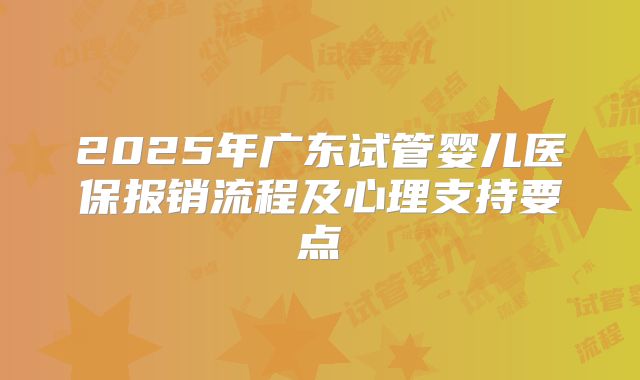 2025年广东试管婴儿医保报销流程及心理支持要点