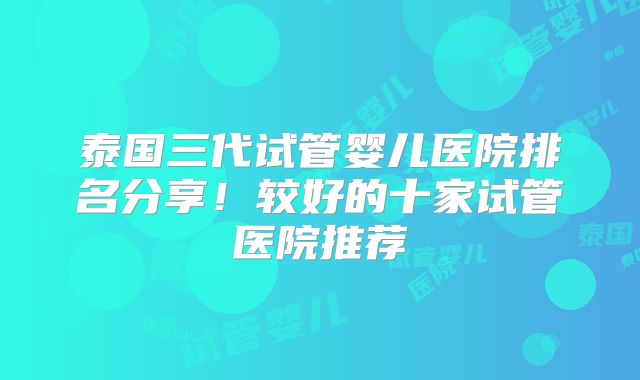 泰国三代试管婴儿医院排名分享!较好的十家试管医院推荐