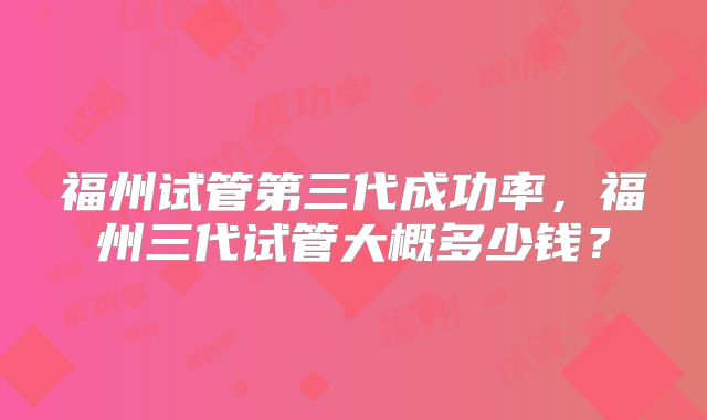 福州试管第三代成功率,福州三代试管大概多少钱?