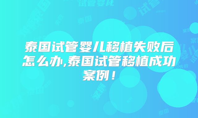 泰国试管婴儿移植失败后怎么办,泰国试管移植成功案例！