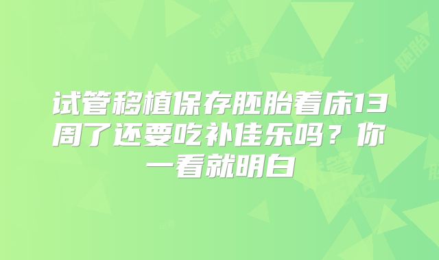 试管移植保存胚胎着床13周了还要吃补佳乐吗？你一看就明白