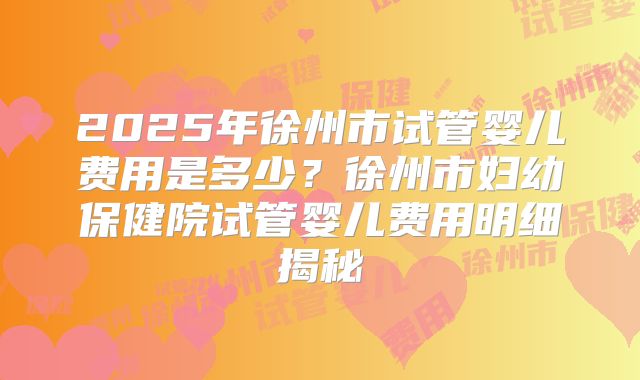 2025年徐州市试管婴儿费用是多少？徐州市妇幼保健院试管婴儿费用明细揭秘