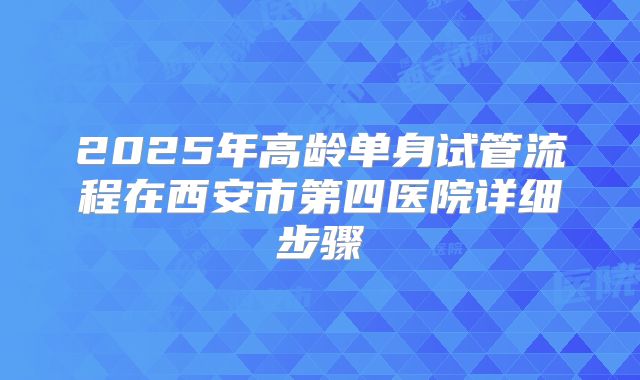 2025年高龄单身试管流程在西安市第四医院详细步骤
