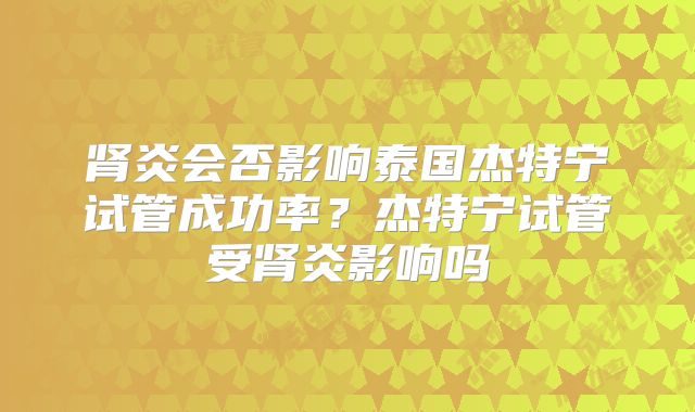 肾炎会否影响泰国杰特宁试管成功率？杰特宁试管受肾炎影响吗