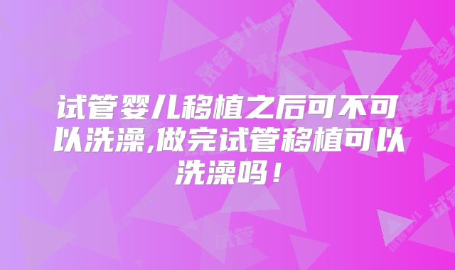 试管婴儿移植之后可不可以洗澡,做完试管移植可以洗澡吗！