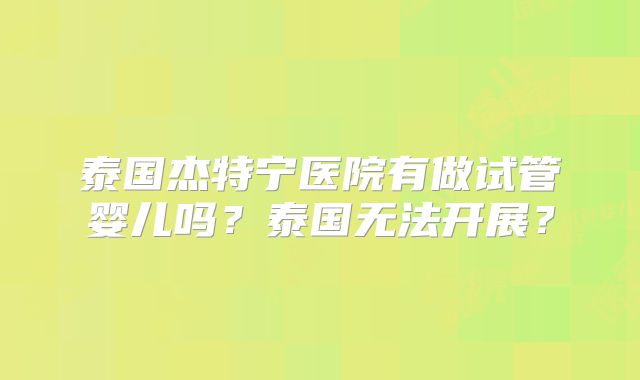 泰国杰特宁医院有做试管婴儿吗？泰国无法开展？