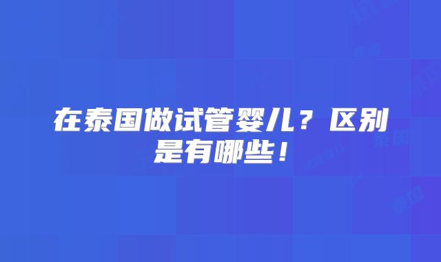 在泰国做试管婴儿?区别是有哪些!