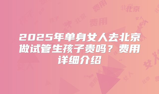 2025年单身女人去北京做试管生孩子贵吗?费用详细介绍
