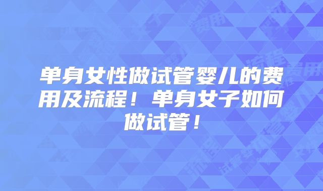 单身女性做试管婴儿的费用及流程!单身女子如何做试管!