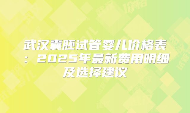 武汉囊胚试管婴儿价格表：2025年最新费用明细及选择建议