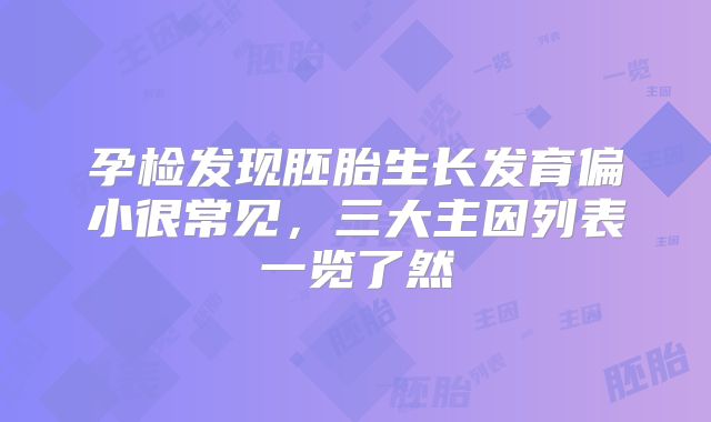 孕检发现胚胎生长发育偏小很常见,三大主因列表一览了然