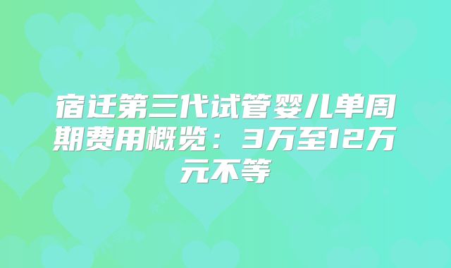 宿迁第三代试管婴儿单周期费用概览：3万至12万元不等