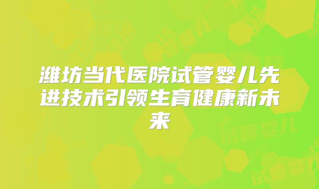 潍坊当代医院试管婴儿先进技术引领生育健康新未来
