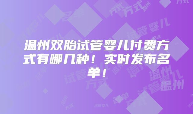 温州双胎试管婴儿付费方式有哪几种!实时发布名单!