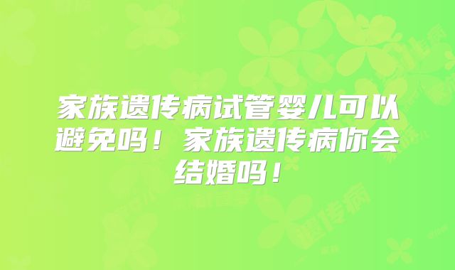 家族遗传病试管婴儿可以避免吗！家族遗传病你会结婚吗！