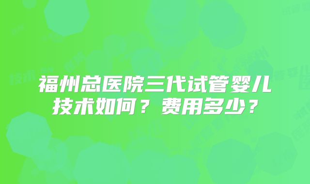 福州总医院三代试管婴儿技术如何？费用多少？
